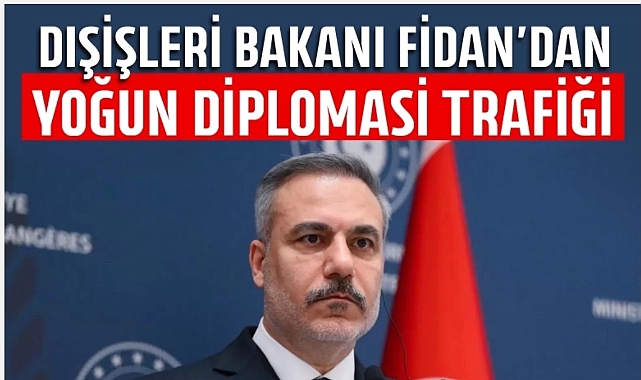 Dışişleri Bakanı Fidan'dan yoğun diplomasi trafiği