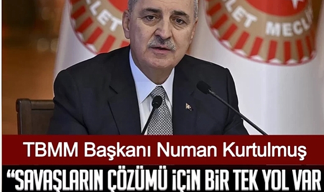 TBMM Başkanı Numan Kurtulmuş: Savaşların çözümü için bir tek yol var o da diplomasi ve müzakere masasıdır