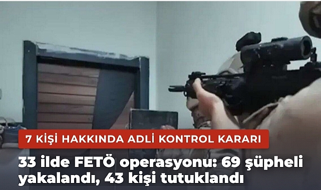 33 ilde FETÖ operasyonu: 69 şüpheli yakalandı, 43 kişi tutuklandı