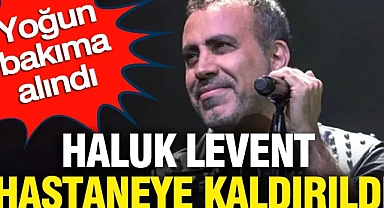 Haluk Levent hastaneye kaldırıldı: Yoğun bakıma alındı