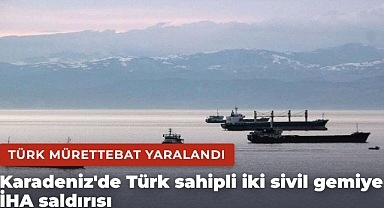 Karadeniz'de Türk sahipli iki sivil gemiye İHA saldırısı: Türk mürettebat yaralandı